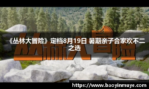 尊龙凯时：《丛林大冒险》定档8月19日 暑期亲子合家欢不二之选